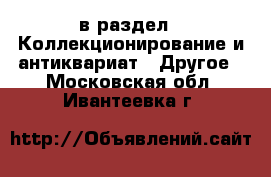  в раздел : Коллекционирование и антиквариат » Другое . Московская обл.,Ивантеевка г.